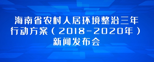 專題：海南省農(nóng)村人居環(huán)境整治三年行動方案（2018-2020年）新聞發(fā)布會